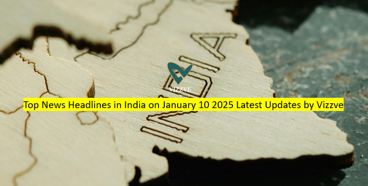 Top News Headlines in India on January 10 2025 Latest Updates by Vizzve